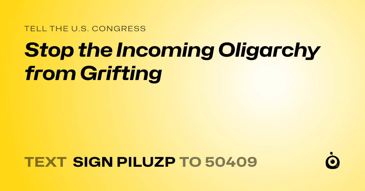 A shareable card that reads "tell the U.S. Congress: Stop the Incoming Oligarchy from Grifting" followed by "text sign PILUZP to 50409"