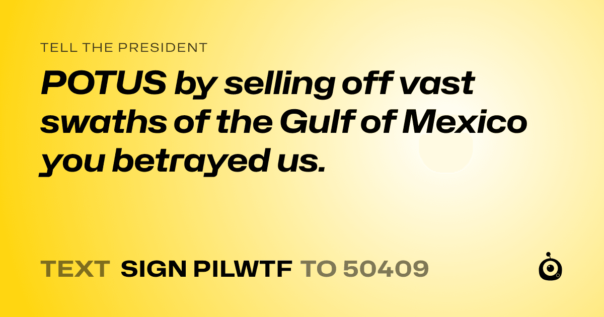 A shareable card that reads "tell the President: POTUS by selling off vast swaths of the Gulf of Mexico you betrayed us." followed by "text sign PILWTF to 50409"