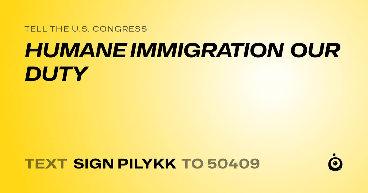 A shareable card that reads "tell the U.S. Congress: HUMANE IMMIGRATION OUR DUTY" followed by "text sign PILYKK to 50409"