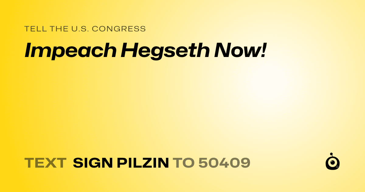 A shareable card that reads "tell the U.S. Congress: Impeach Hegseth Now!" followed by "text sign PILZIN to 50409"