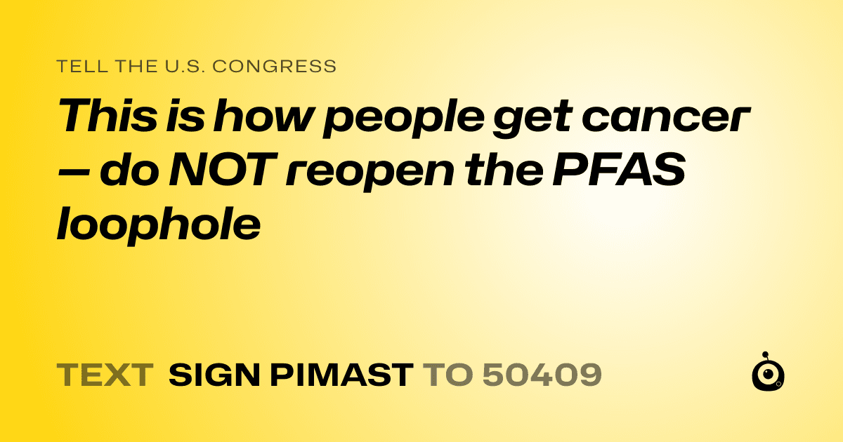 A shareable card that reads "tell the U.S. Congress: This is how people get cancer — do NOT reopen the PFAS loophole" followed by "text sign PIMAST to 50409"