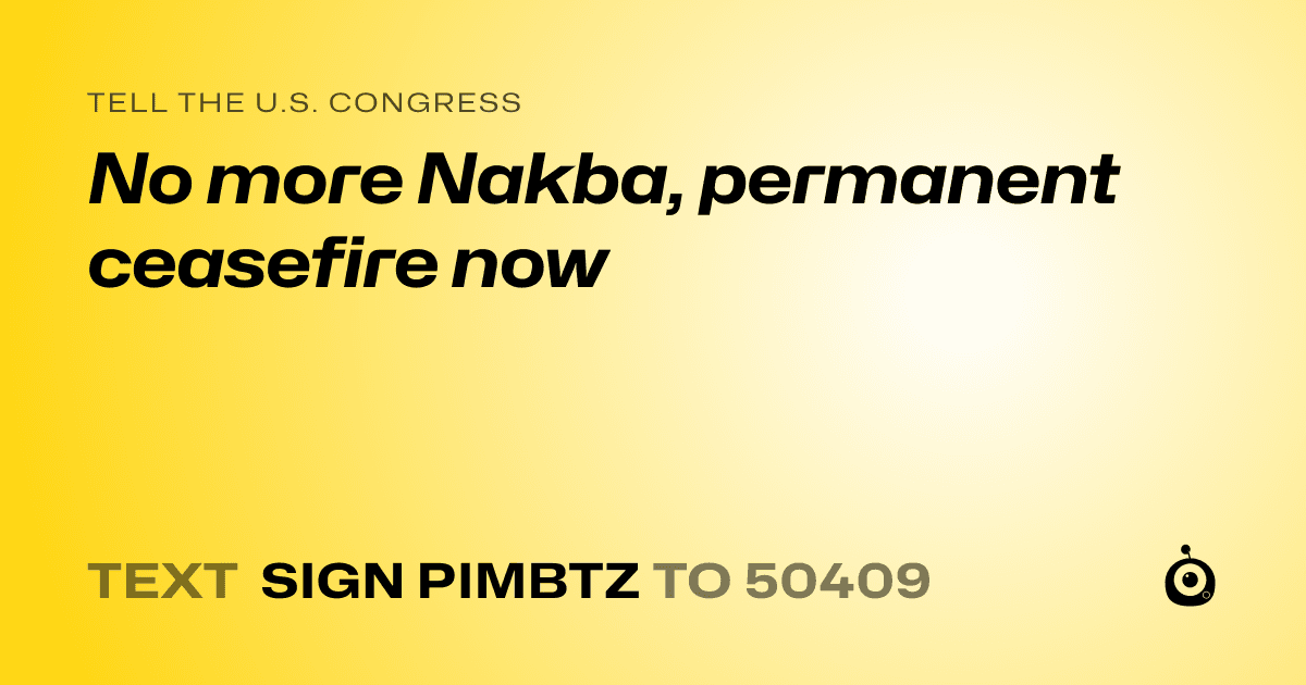 A shareable card that reads "tell the U.S. Congress: No more Nakba, permanent ceasefire now" followed by "text sign PIMBTZ to 50409"