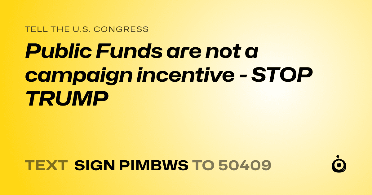 A shareable card that reads "tell the U.S. Congress: Public Funds are not a campaign incentive - STOP TRUMP" followed by "text sign PIMBWS to 50409"