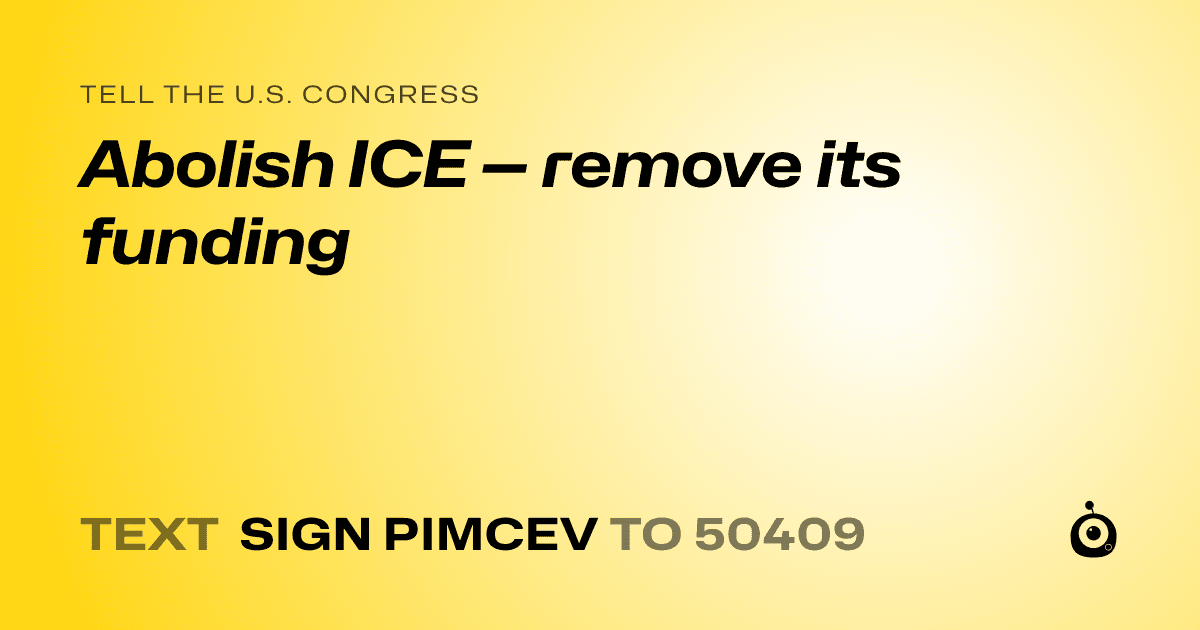 A shareable card that reads "tell the U.S. Congress: Abolish ICE — remove its funding" followed by "text sign PIMCEV to 50409"