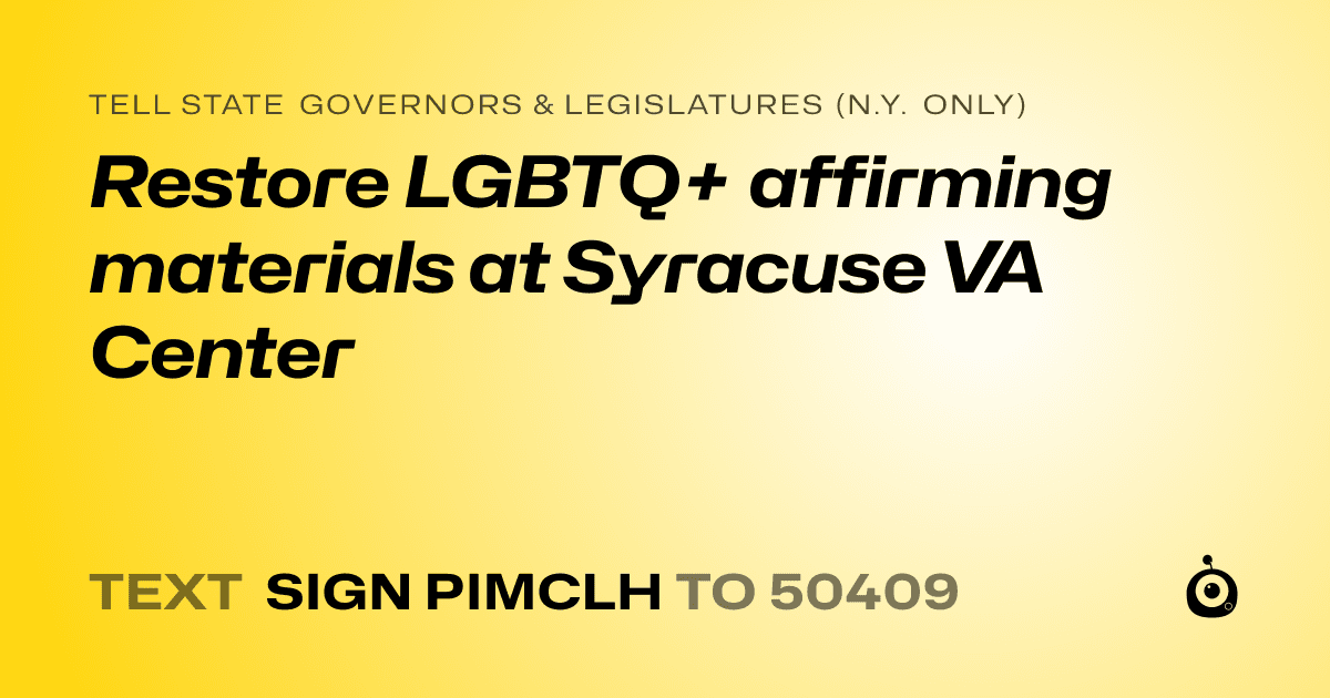 A shareable card that reads "tell State Governors & Legislatures (N.Y. only): Restore LGBTQ+ affirming materials at Syracuse VA Center" followed by "text sign PIMCLH to 50409"
