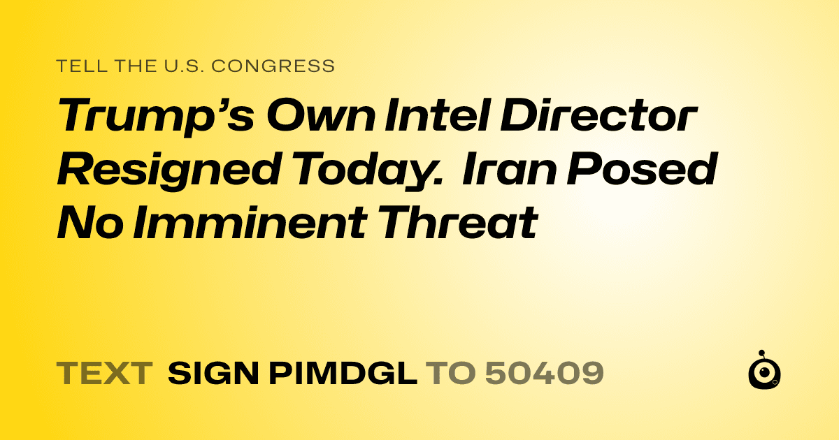A shareable card that reads "tell the U.S. Congress: Trump’s Own Intel Director Resigned Today. Iran Posed No Imminent Threat" followed by "text sign PIMDGL to 50409"