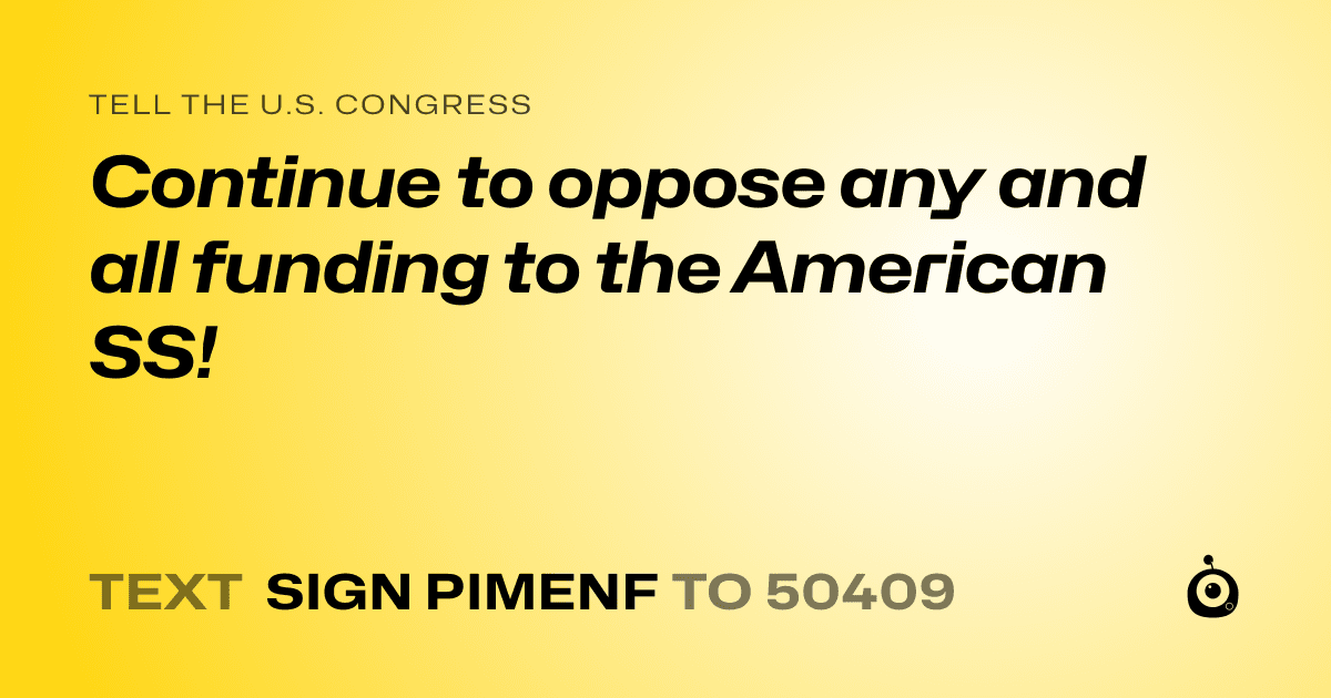 A shareable card that reads "tell the U.S. Congress: Continue to oppose any and all funding to the American SS!" followed by "text sign PIMENF to 50409"
