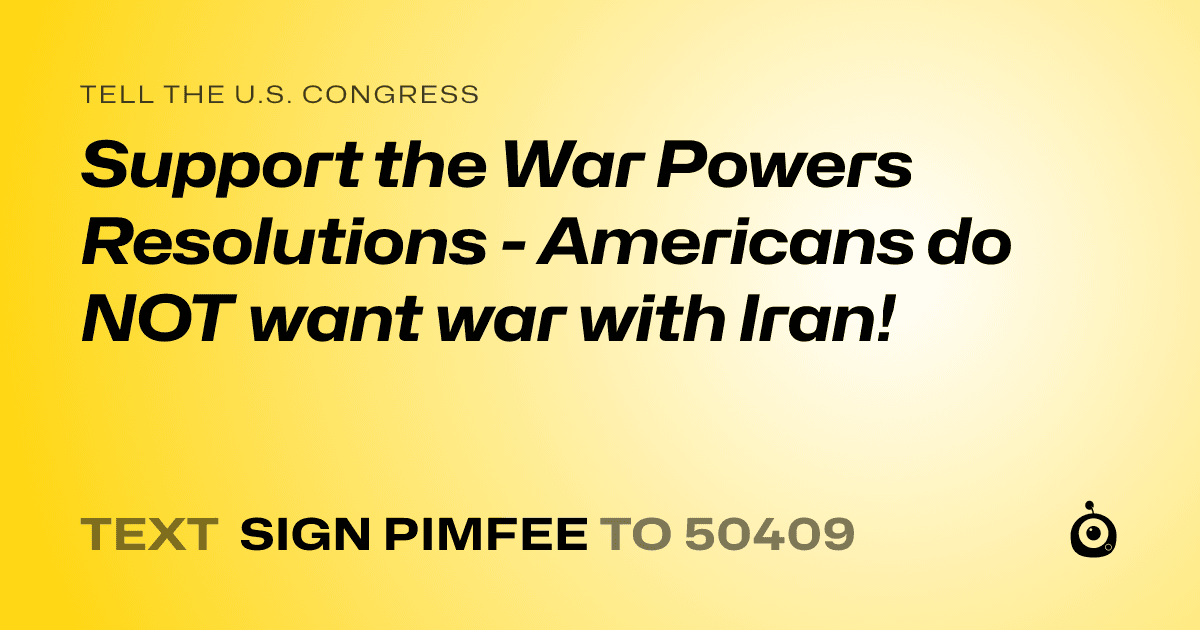 A shareable card that reads "tell the U.S. Congress: Support the War Powers Resolutions - Americans do NOT want war with Iran!" followed by "text sign PIMFEE to 50409"