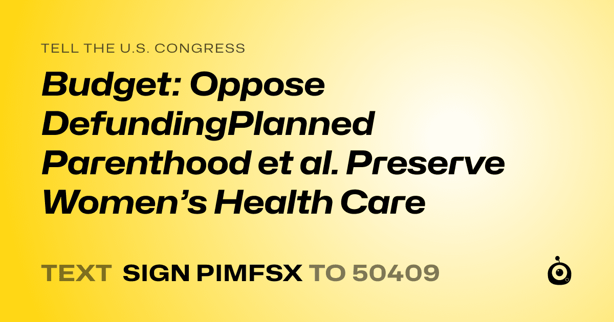 A shareable card that reads "tell the U.S. Congress: Budget: Oppose DefundingPlanned Parenthood et al. Preserve Women’s Health Care" followed by "text sign PIMFSX to 50409"