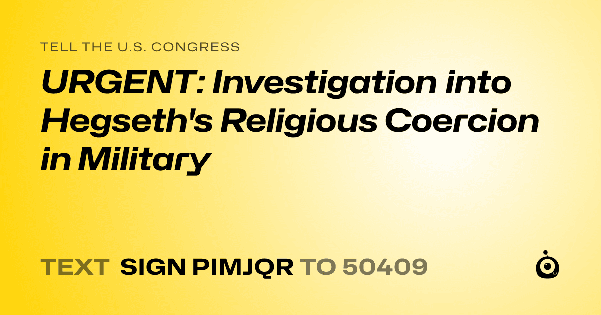 A shareable card that reads "tell the U.S. Congress: URGENT: Investigation into Hegseth's Religious Coercion in Military" followed by "text sign PIMJQR to 50409"