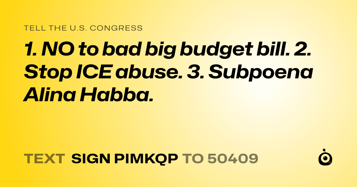 A shareable card that reads "tell the U.S. Congress: 1. NO to bad big budget bill. 2. Stop ICE abuse. 3. Subpoena Alina Habba." followed by "text sign PIMKQP to 50409"
