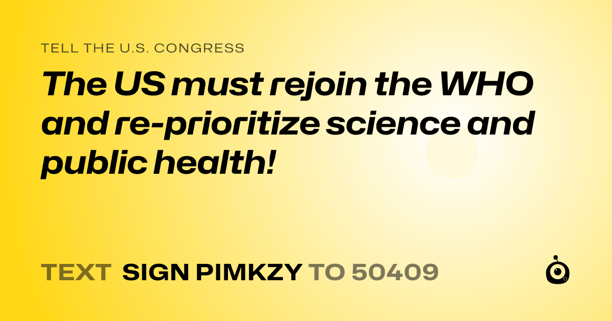 A shareable card that reads "tell the U.S. Congress: The US must rejoin the WHO and re-prioritize science and public health!" followed by "text sign PIMKZY to 50409"