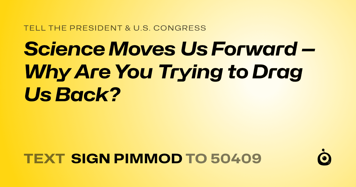 A shareable card that reads "tell the President & U.S. Congress: Science Moves Us Forward — Why Are You Trying to Drag Us Back?" followed by "text sign PIMMOD to 50409"