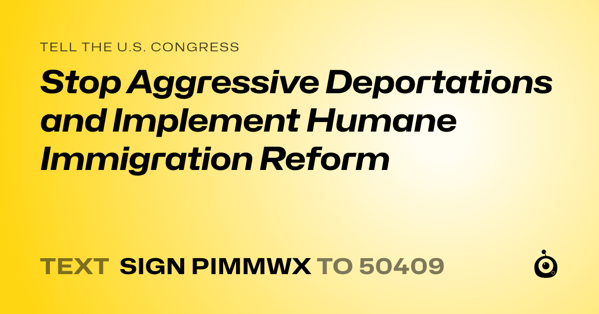 A shareable card that reads "tell the U.S. Congress: Stop Aggressive Deportations and Implement Humane Immigration Reform" followed by "text sign PIMMWX to 50409"