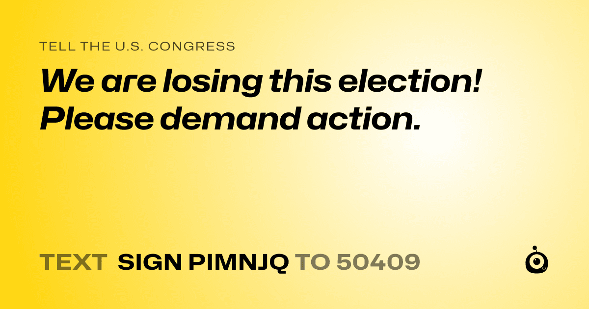 A shareable card that reads "tell the U.S. Congress: We are losing this election! Please demand action." followed by "text sign PIMNJQ to 50409"