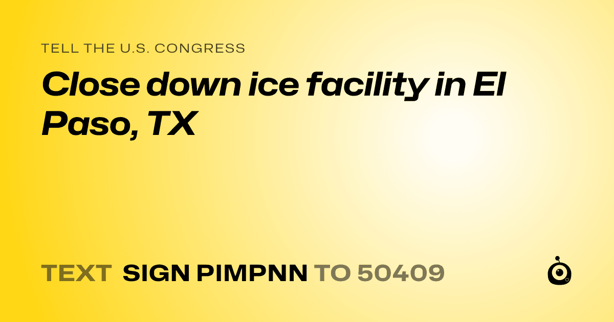 A shareable card that reads "tell the U.S. Congress: Close down ice facility in El Paso, TX" followed by "text sign PIMPNN to 50409"
