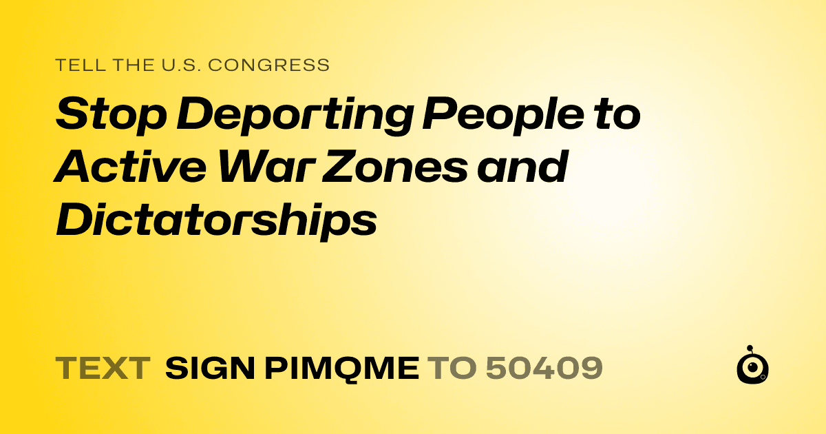 A shareable card that reads "tell the U.S. Congress: Stop Deporting People to Active War Zones and Dictatorships" followed by "text sign PIMQME to 50409"