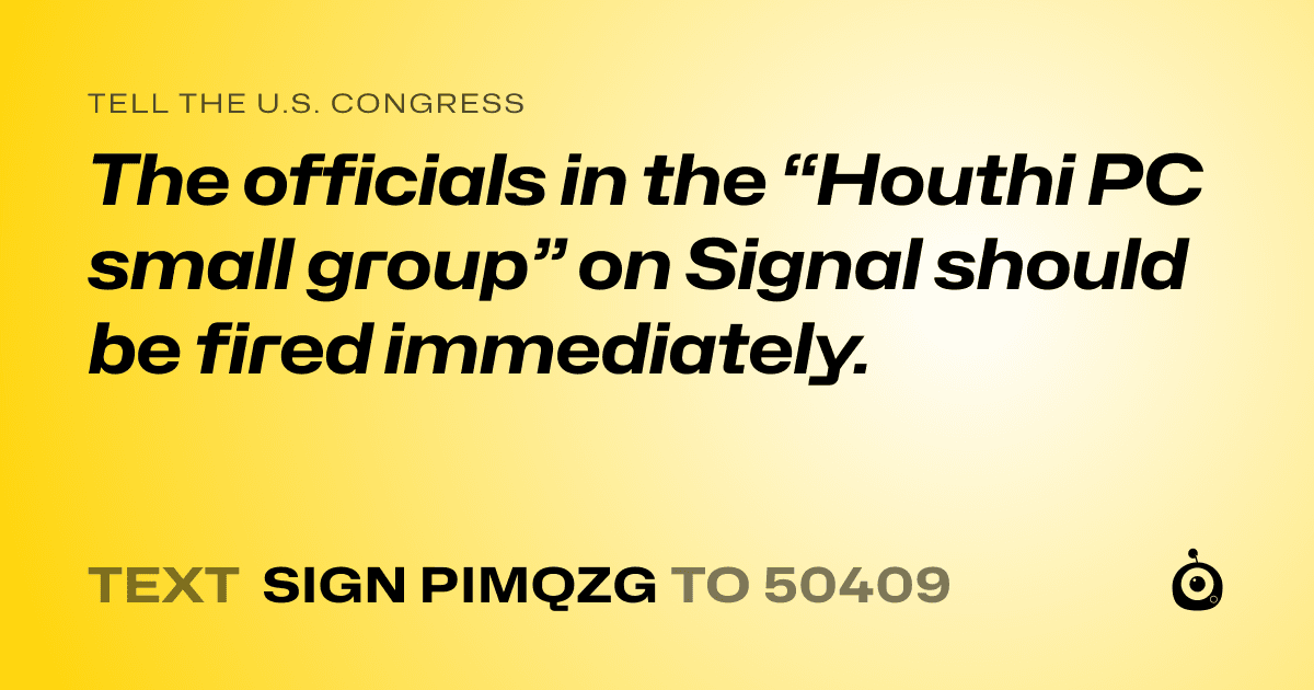 A shareable card that reads "tell the U.S. Congress: The officials in the “Houthi PC small group” on Signal should be fired immediately. " followed by "text sign PIMQZG to 50409"
