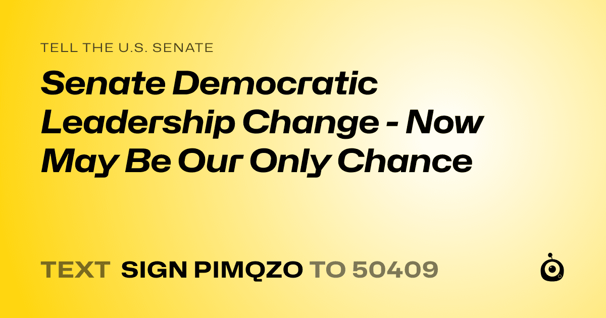 A shareable card that reads "tell the U.S. Senate: Senate Democratic Leadership Change - Now May Be Our Only Chance" followed by "text sign PIMQZO to 50409"