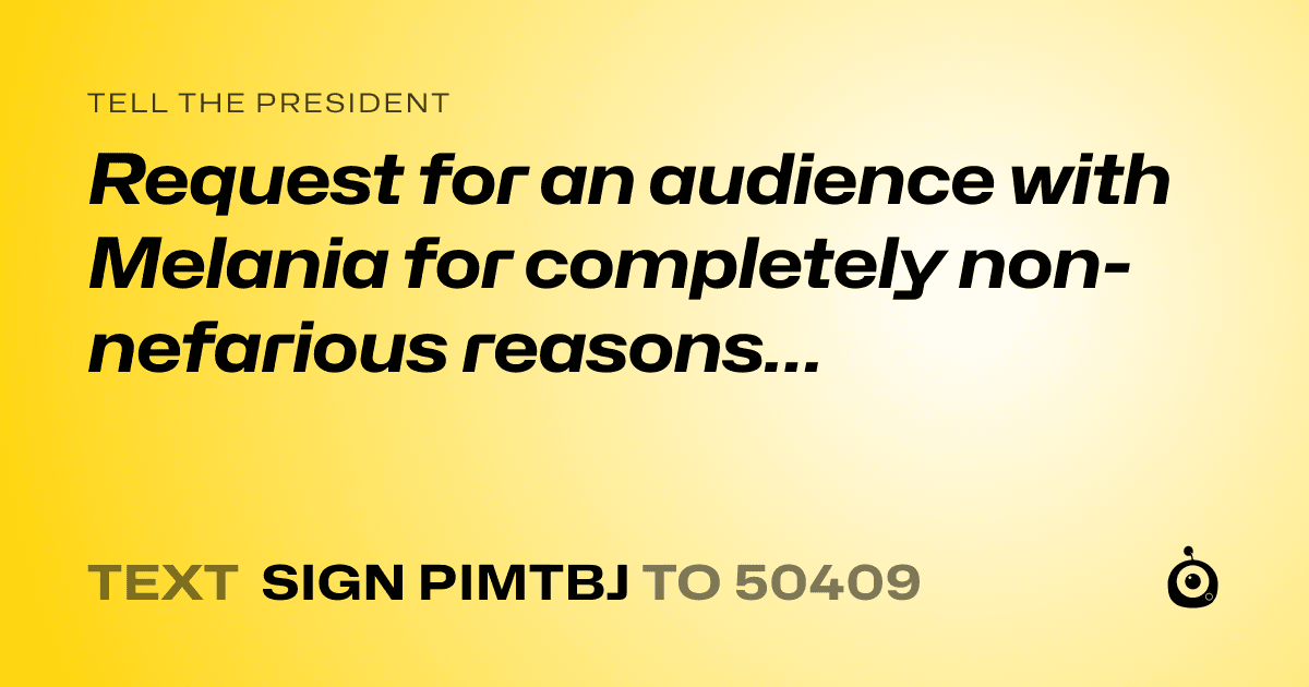 A shareable card that reads "tell the President: Request for an audience with Melania for completely non-nefarious reasons…" followed by "text sign PIMTBJ to 50409"