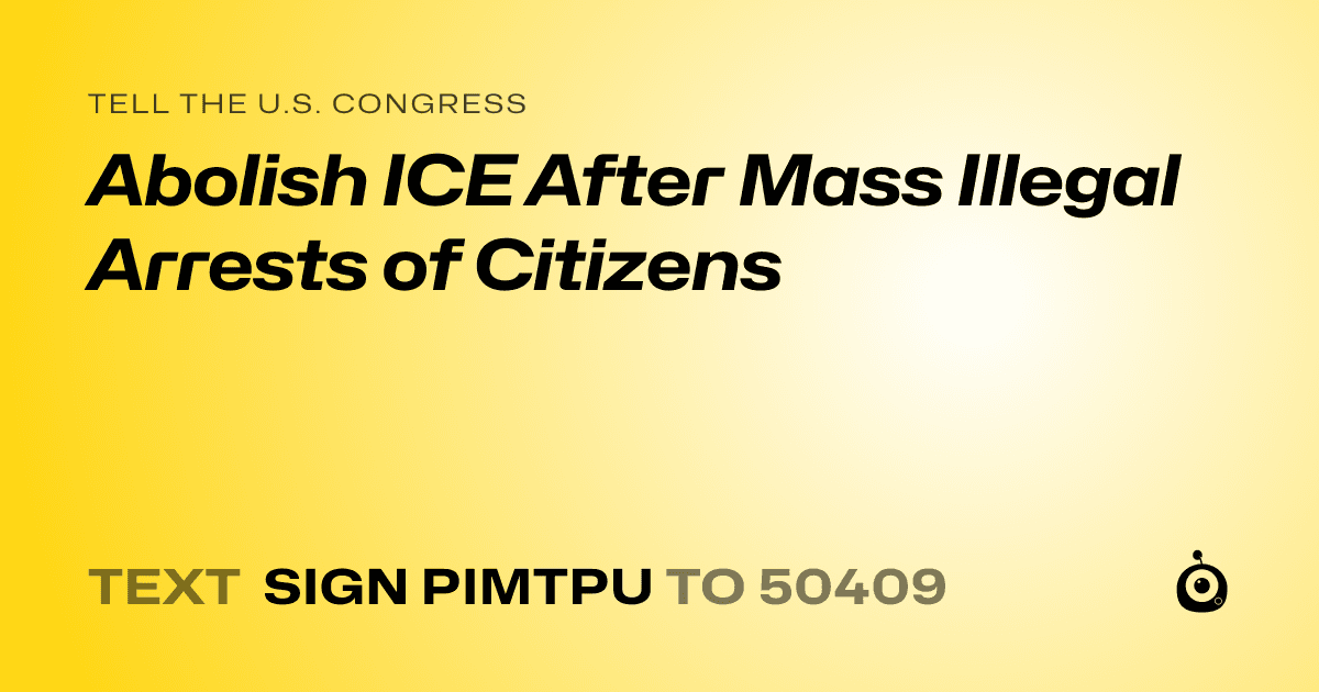 A shareable card that reads "tell the U.S. Congress: Abolish ICE After Mass Illegal Arrests of Citizens" followed by "text sign PIMTPU to 50409"
