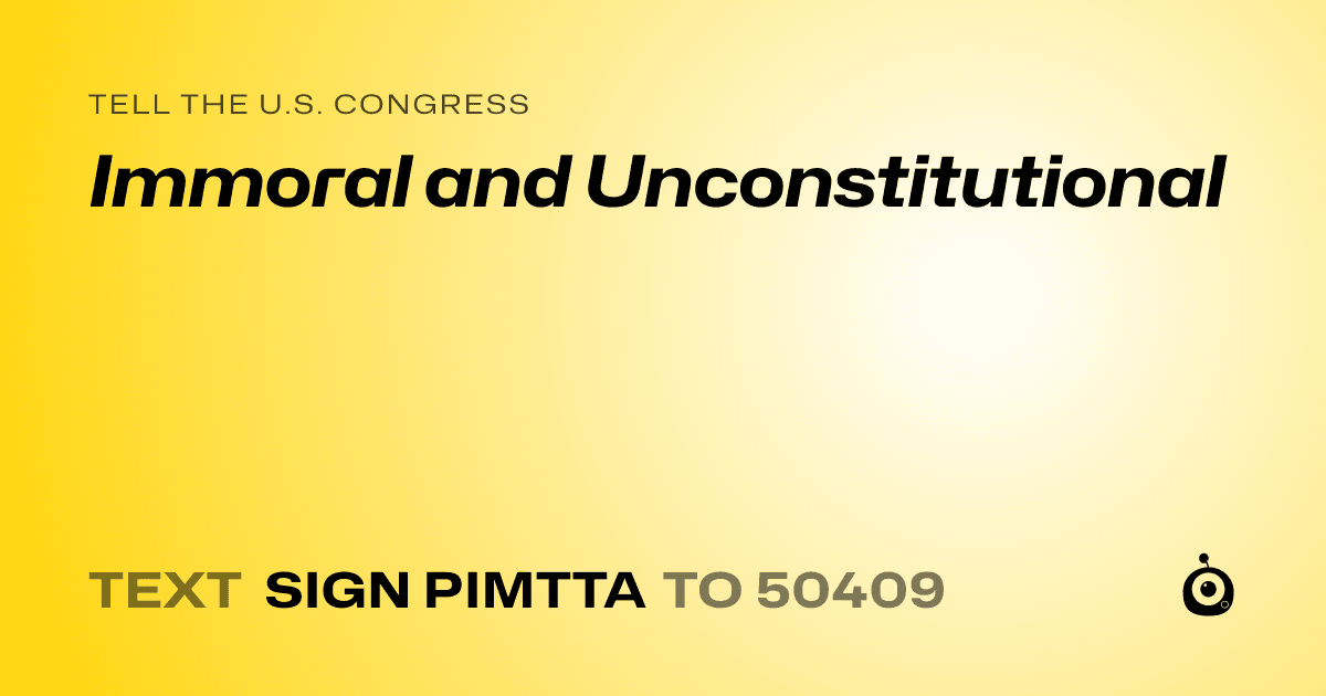 A shareable card that reads "tell the U.S. Congress: Immoral and Unconstitutional" followed by "text sign PIMTTA to 50409"