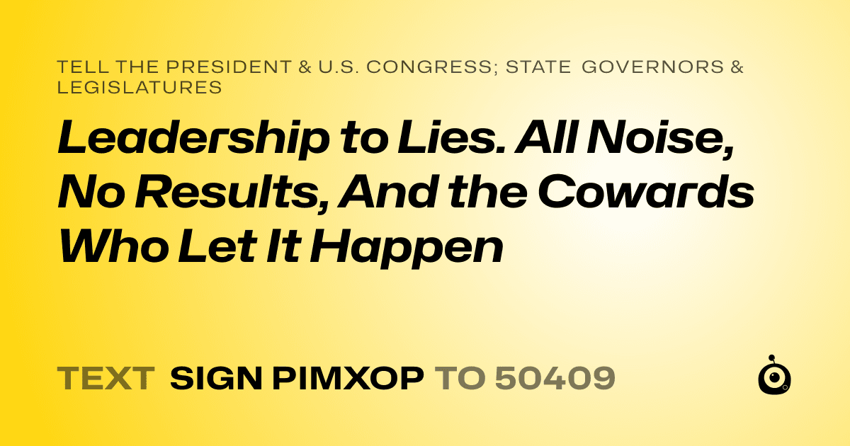 A shareable card that reads "tell the President & U.S. Congress; State Governors & Legislatures: Leadership to Lies. All Noise, No Results, And the Cowards Who Let It Happen" followed by "text sign PIMXOP to 50409"