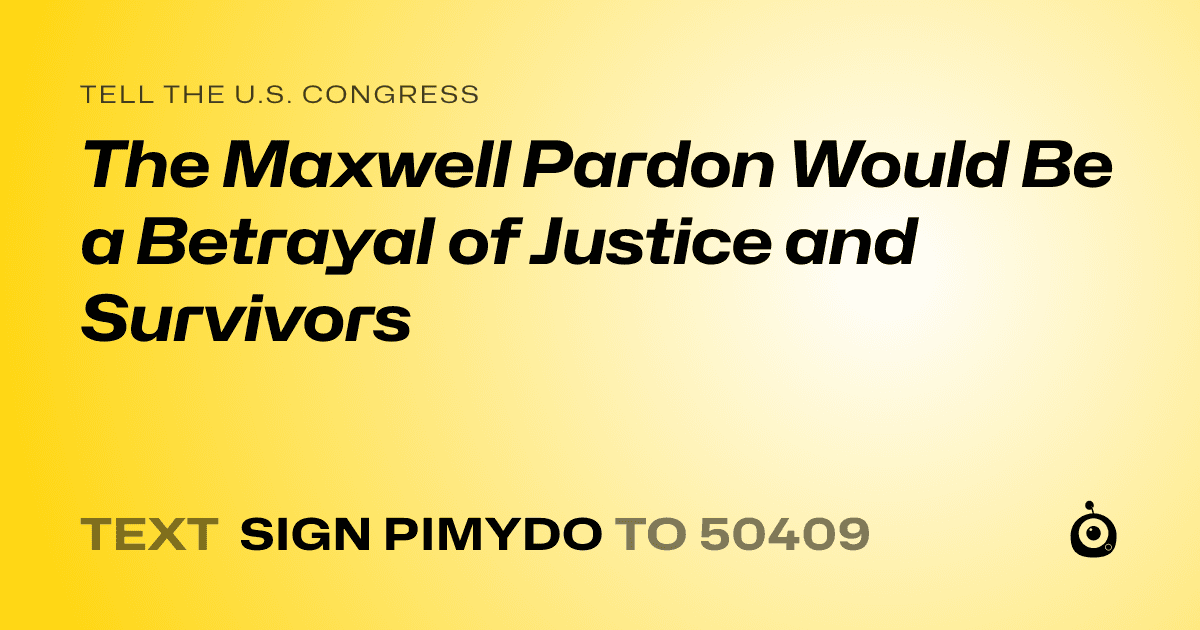 A shareable card that reads "tell the U.S. Congress: The Maxwell Pardon Would Be a Betrayal of Justice and Survivors" followed by "text sign PIMYDO to 50409"