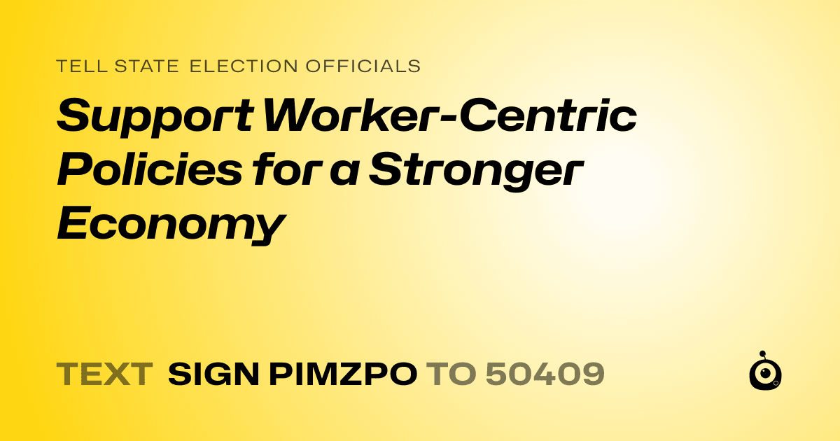 A shareable card that reads "tell State Election Officials: Support Worker-Centric Policies for a Stronger Economy" followed by "text sign PIMZPO to 50409"