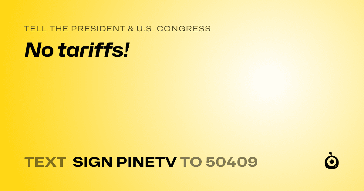 A shareable card that reads "tell the President & U.S. Congress: No tariffs!" followed by "text sign PINETV to 50409"