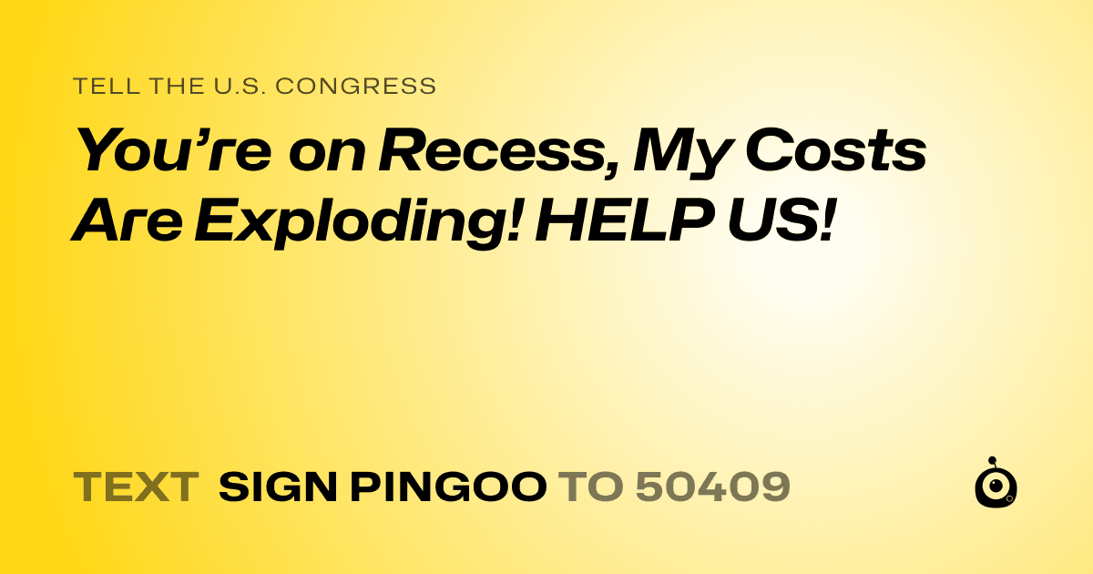 A shareable card that reads "tell the U.S. Congress: You’re on Recess, My Costs Are Exploding! HELP US!" followed by "text sign PINGOO to 50409"
