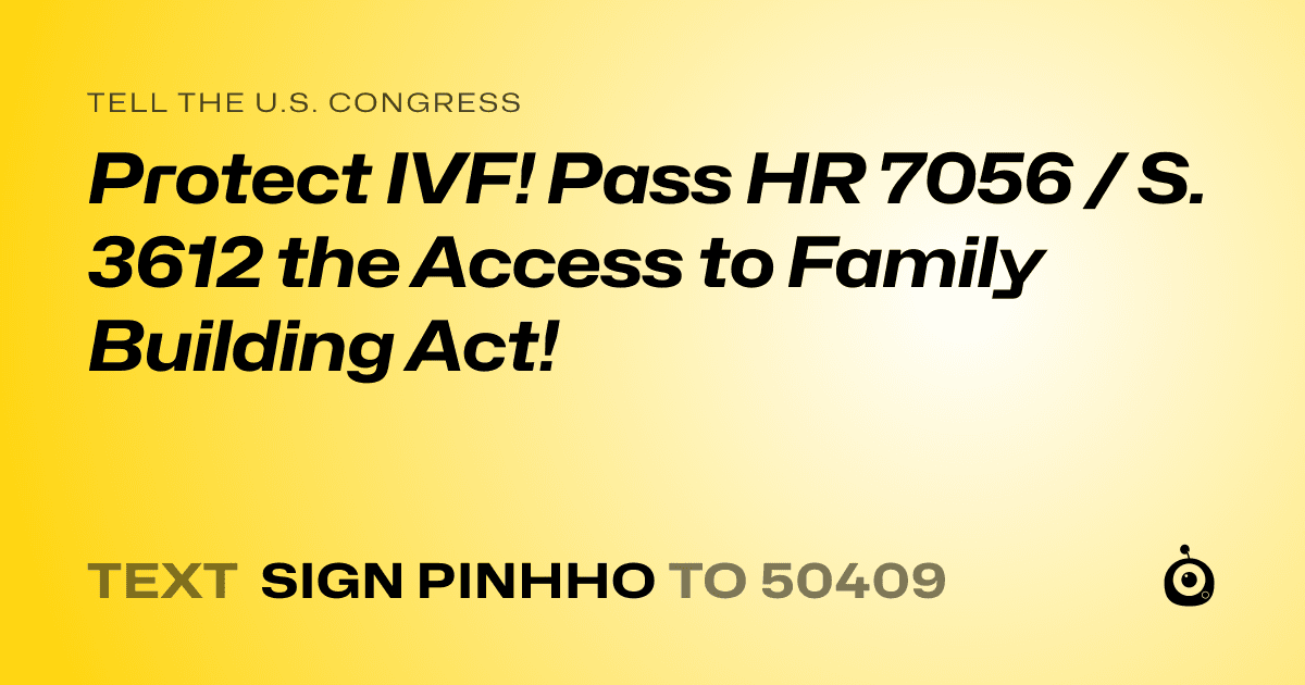 A shareable card that reads "tell the U.S. Congress: Protect IVF! Pass HR 7056 / S. 3612 the Access to Family Building Act!" followed by "text sign PINHHO to 50409"