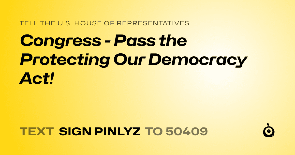 A shareable card that reads "tell the U.S. House of Representatives: Congress - Pass the Protecting Our Democracy Act!" followed by "text sign PINLYZ to 50409"