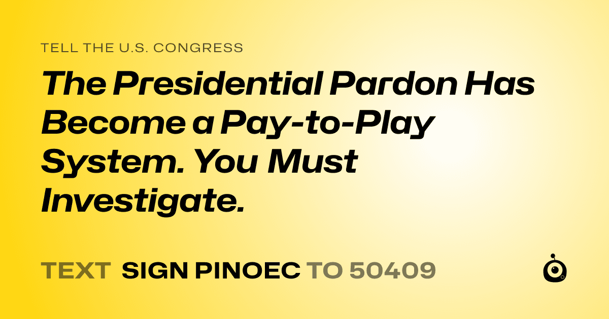 A shareable card that reads "tell the U.S. Congress: The Presidential Pardon Has Become a Pay-to-Play System. You Must Investigate." followed by "text sign PINOEC to 50409"