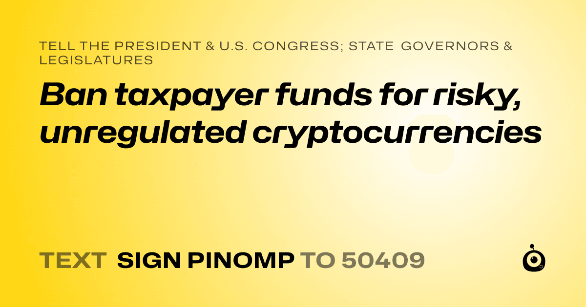 A shareable card that reads "tell the President & U.S. Congress; State Governors & Legislatures: Ban taxpayer funds for risky, unregulated cryptocurrencies" followed by "text sign PINOMP to 50409"