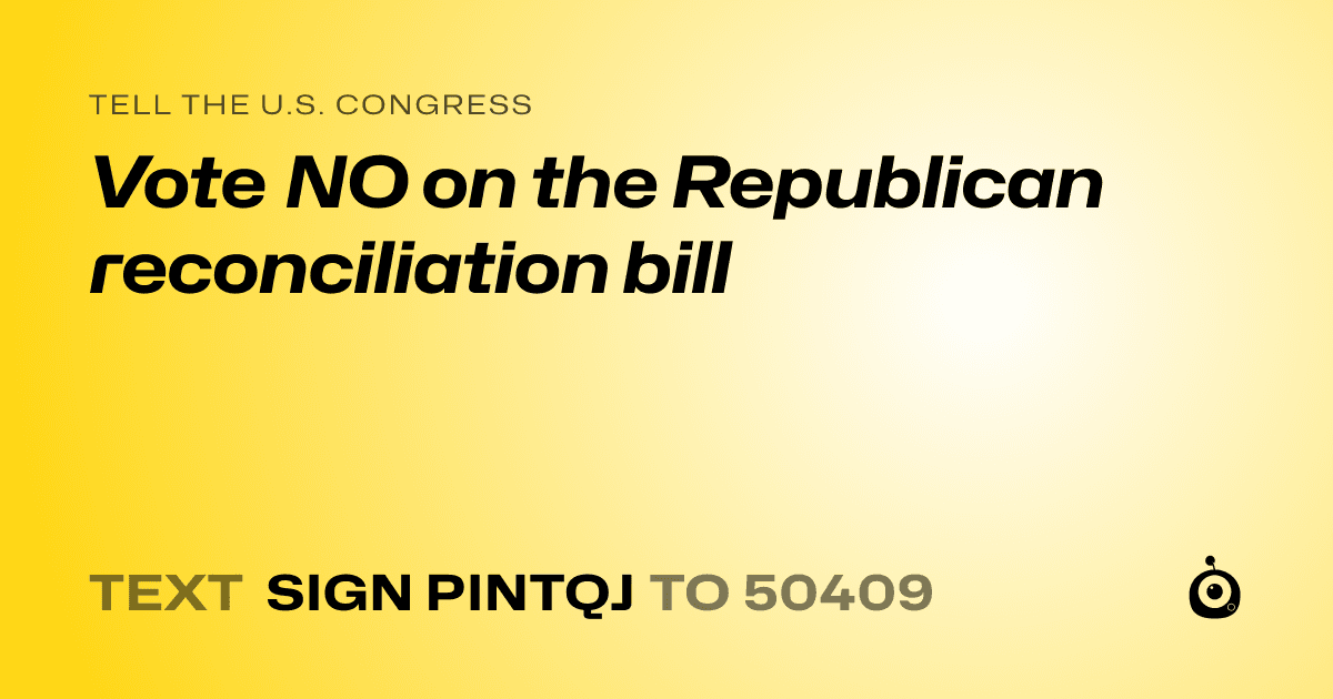 A shareable card that reads "tell the U.S. Congress: Vote NO on the Republican reconciliation bill" followed by "text sign PINTQJ to 50409"