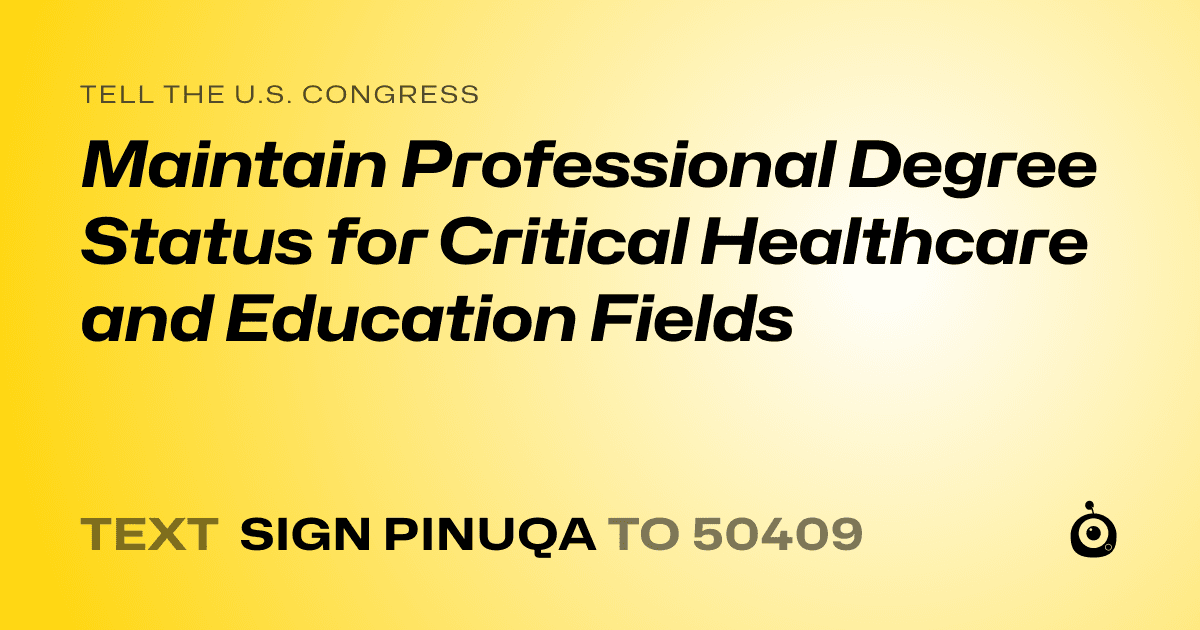A shareable card that reads "tell the U.S. Congress: Maintain Professional Degree Status for Critical Healthcare and Education Fields" followed by "text sign PINUQA to 50409"