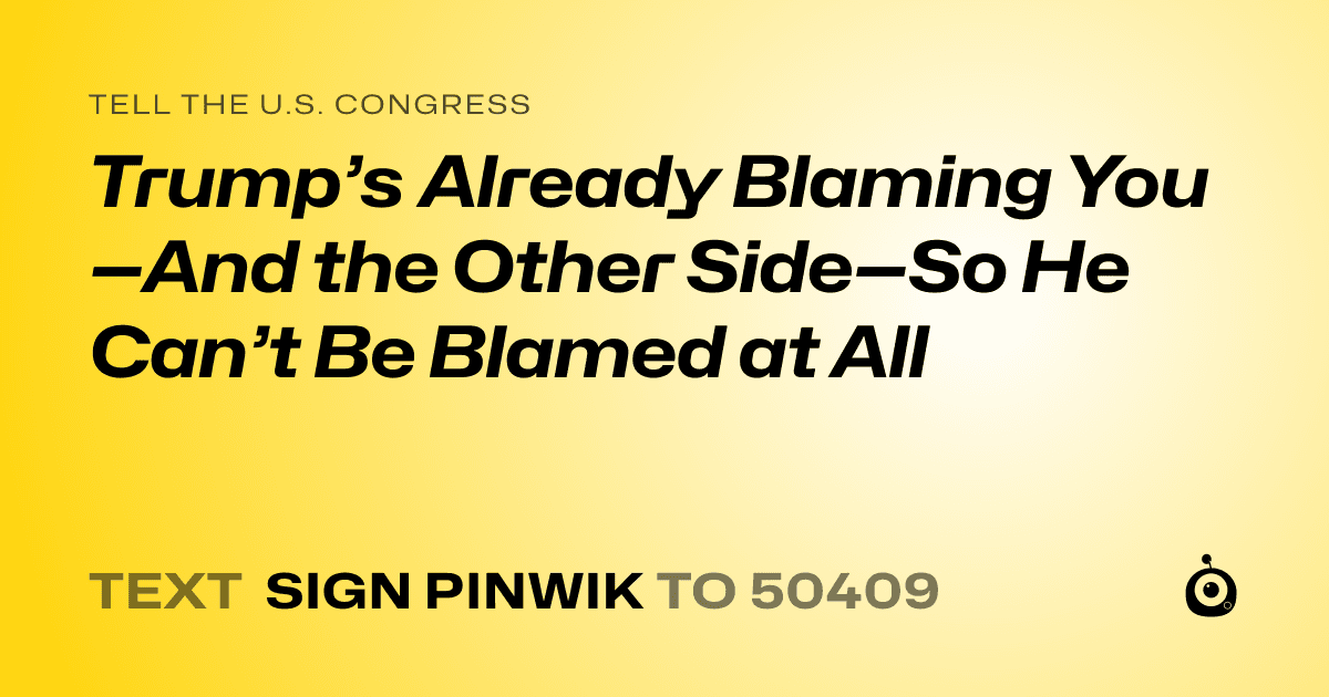 A shareable card that reads "tell the U.S. Congress: Trump’s Already Blaming You—And the Other Side—So He Can’t Be Blamed at All" followed by "text sign PINWIK to 50409"