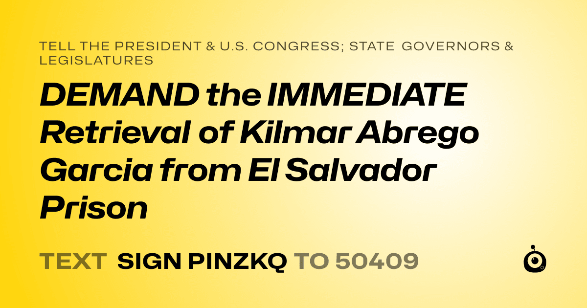 A shareable card that reads "tell the President & U.S. Congress; State Governors & Legislatures: DEMAND the IMMEDIATE Retrieval of Kilmar Abrego Garcia from El Salvador Prison" followed by "text sign PINZKQ to 50409"