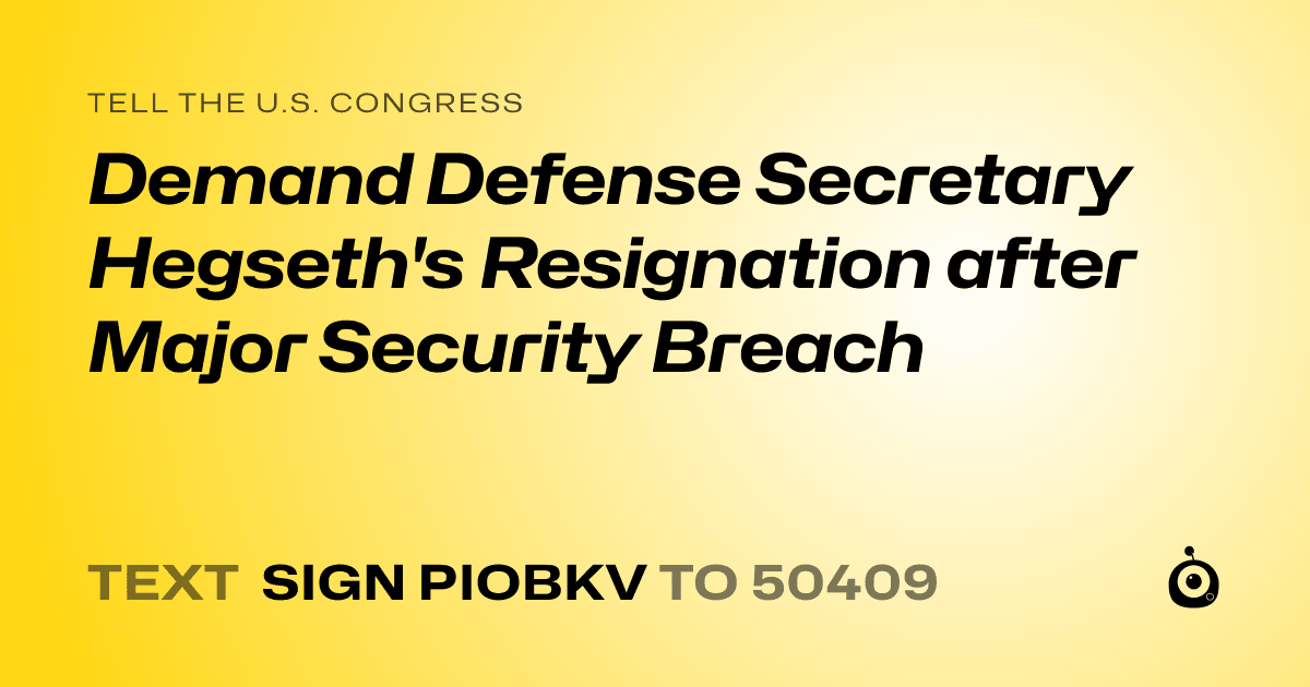 A shareable card that reads "tell the U.S. Congress: Demand Defense Secretary Hegseth's Resignation after Major Security Breach" followed by "text sign PIOBKV to 50409"