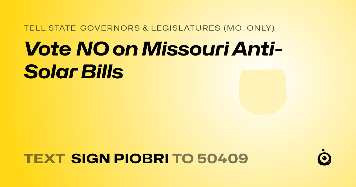 A shareable card that reads "tell State Governors & Legislatures (Mo. only): Vote NO on Missouri Anti-Solar Bills" followed by "text sign PIOBRI to 50409"