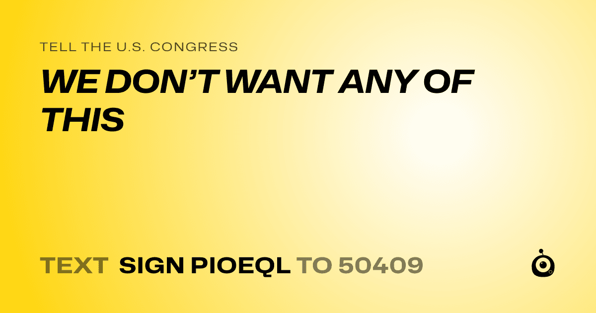 A shareable card that reads "tell the U.S. Congress: WE DON’T WANT ANY OF THIS" followed by "text sign PIOEQL to 50409"