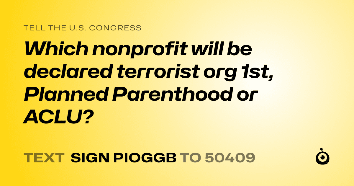 A shareable card that reads "tell the U.S. Congress: Which nonprofit will be declared terrorist org 1st, Planned Parenthood or ACLU?" followed by "text sign PIOGGB to 50409"