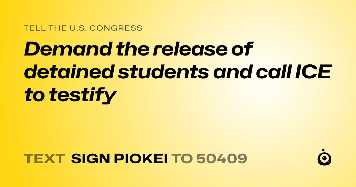 A shareable card that reads "tell the U.S. Congress: Demand the release of detained students and call ICE to testify" followed by "text sign PIOKEI to 50409"