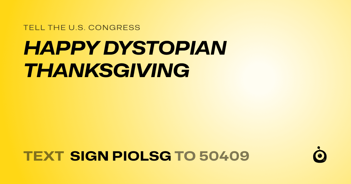 A shareable card that reads "tell the U.S. Congress: HAPPY DYSTOPIAN THANKSGIVING" followed by "text sign PIOLSG to 50409"