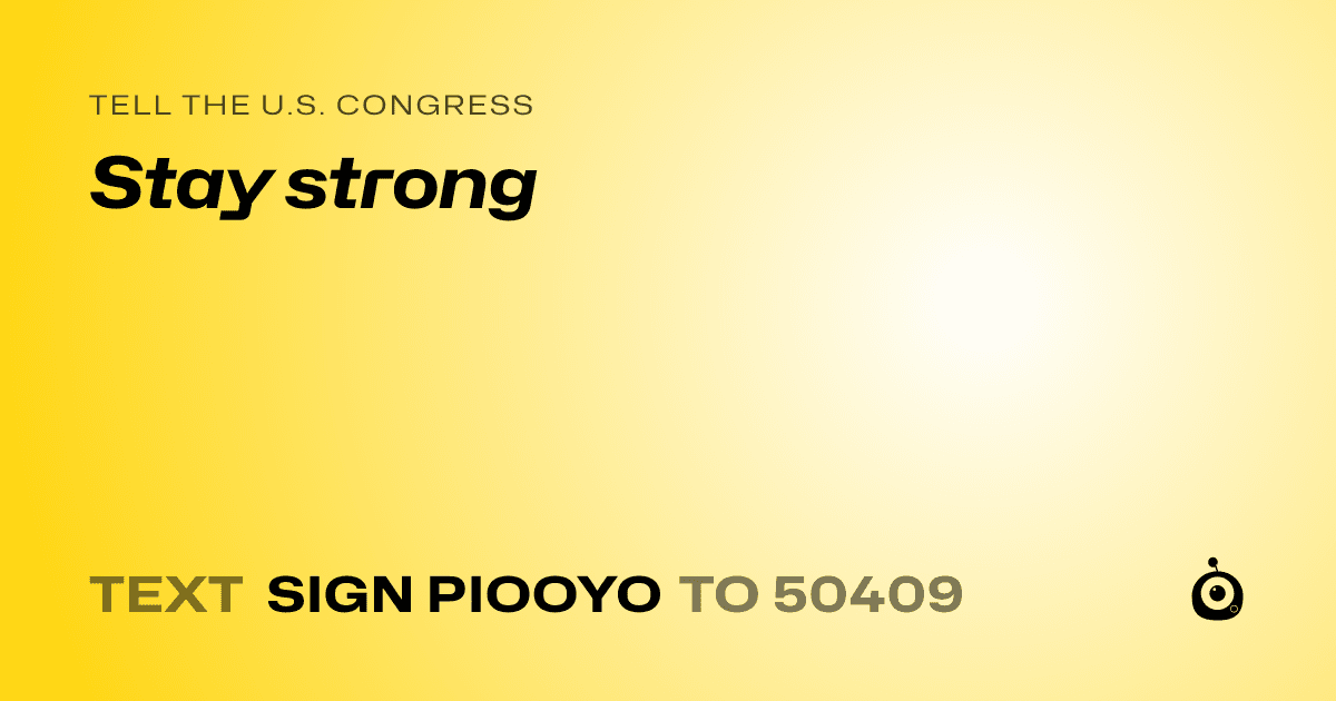 A shareable card that reads "tell the U.S. Congress: Stay strong" followed by "text sign PIOOYO to 50409"