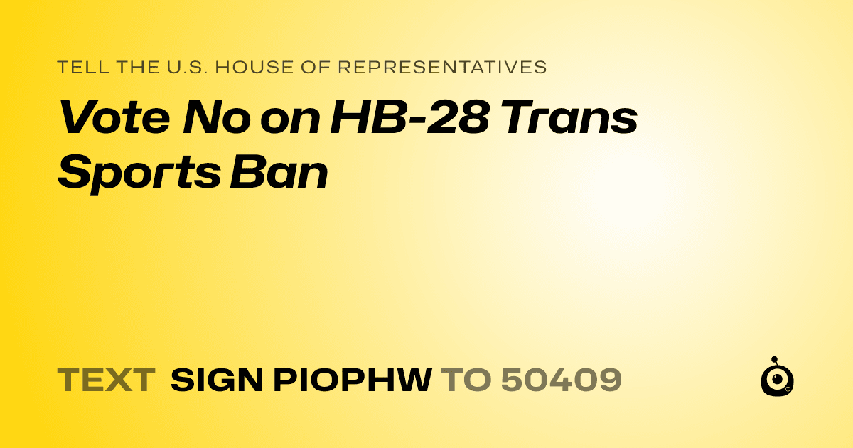 A shareable card that reads "tell the U.S. House of Representatives: Vote No on HB-28 Trans Sports Ban" followed by "text sign PIOPHW to 50409"