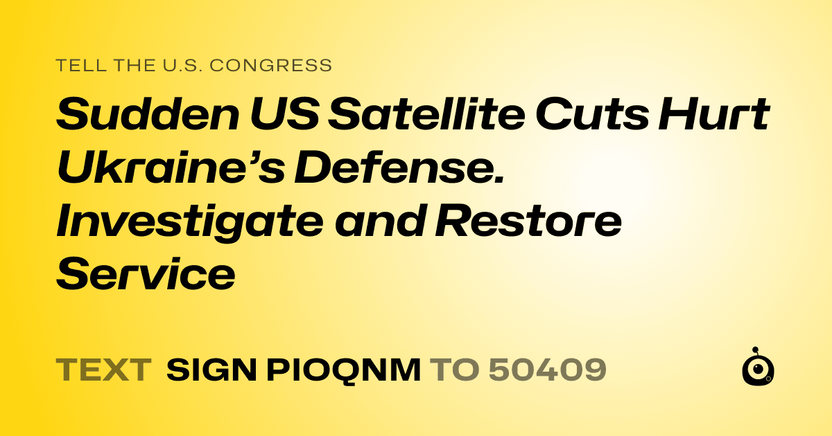 A shareable card that reads "tell the U.S. Congress: Sudden US Satellite Cuts Hurt Ukraine’s Defense. Investigate and Restore Service" followed by "text sign PIOQNM to 50409"