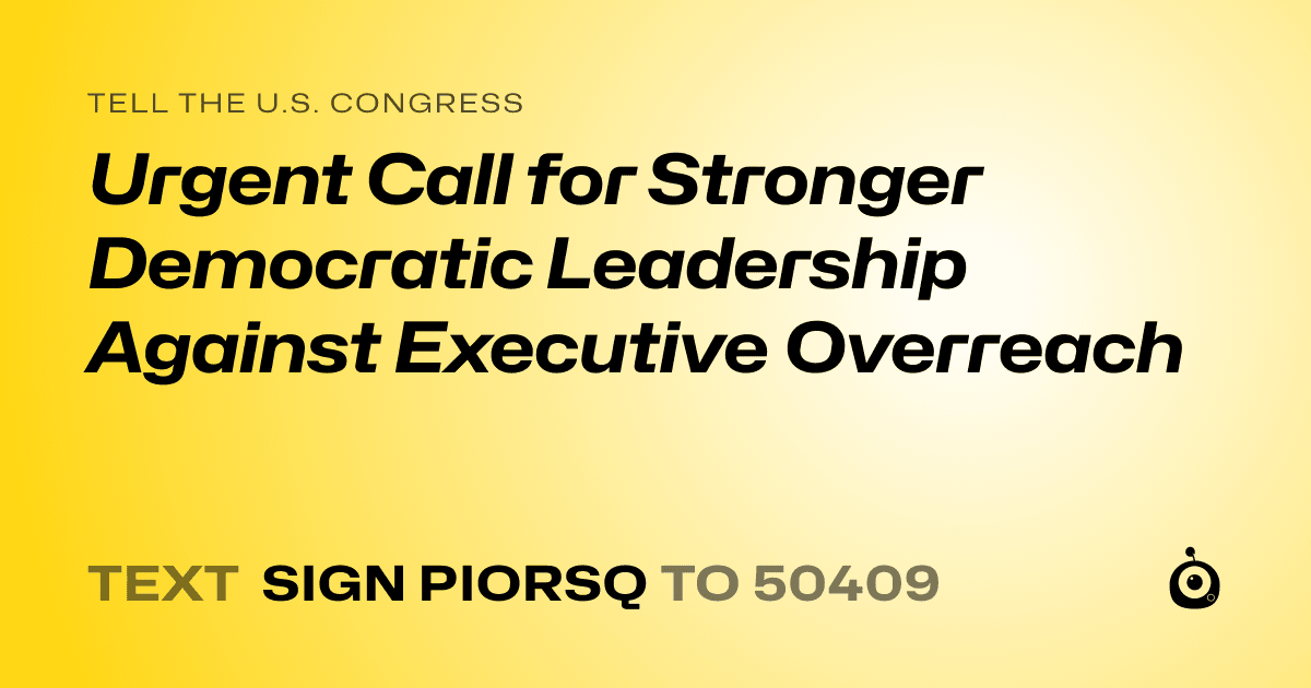 A shareable card that reads "tell the U.S. Congress: Urgent Call for Stronger Democratic Leadership Against Executive Overreach" followed by "text sign PIORSQ to 50409"