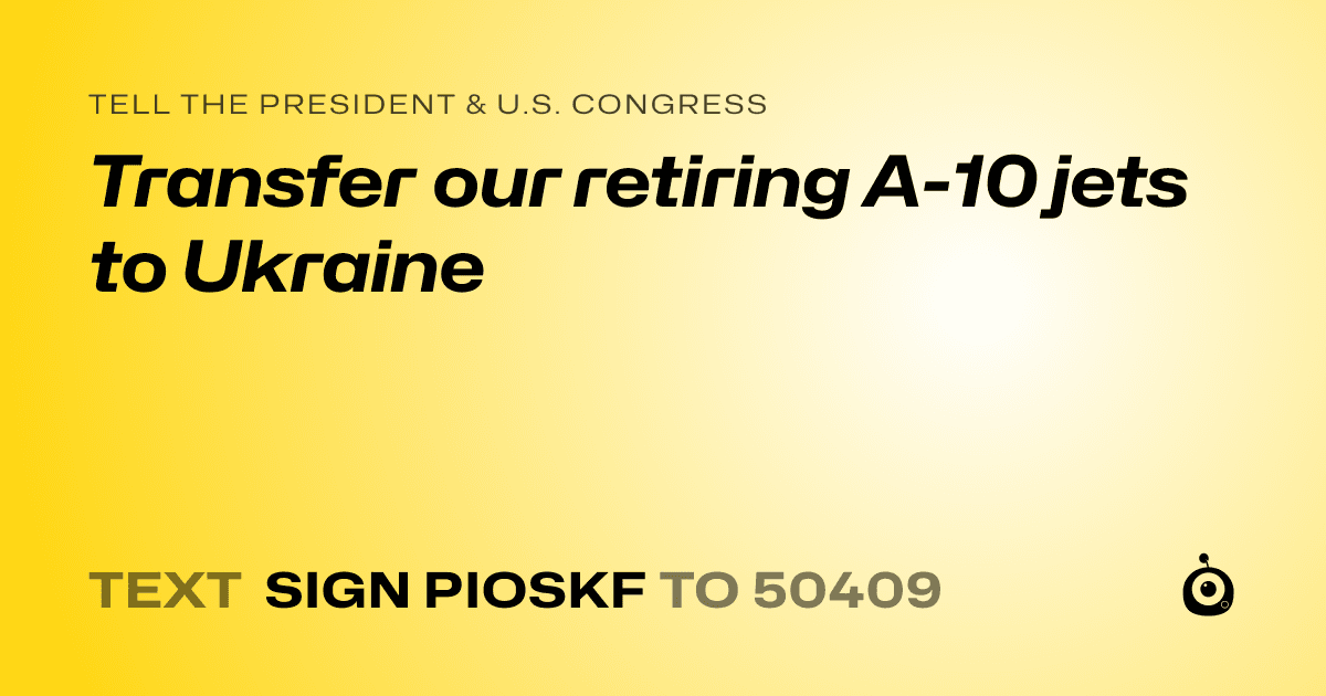 A shareable card that reads "tell the President & U.S. Congress: Transfer our retiring A-10 jets to Ukraine" followed by "text sign PIOSKF to 50409"